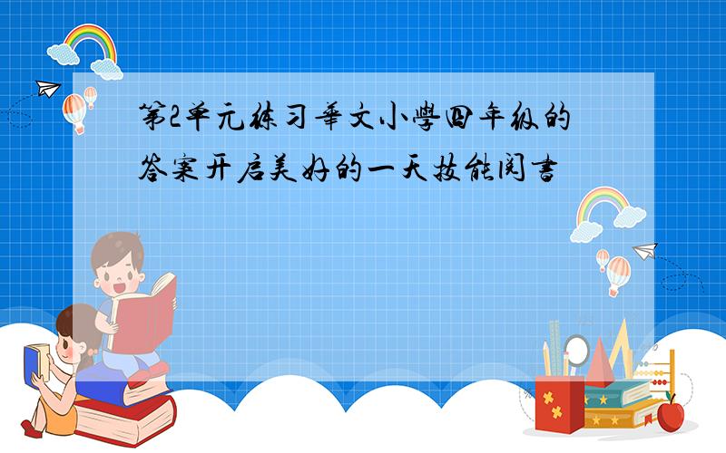 第2单元练习华文小学四年级的答案开启美好的一天技能阅书