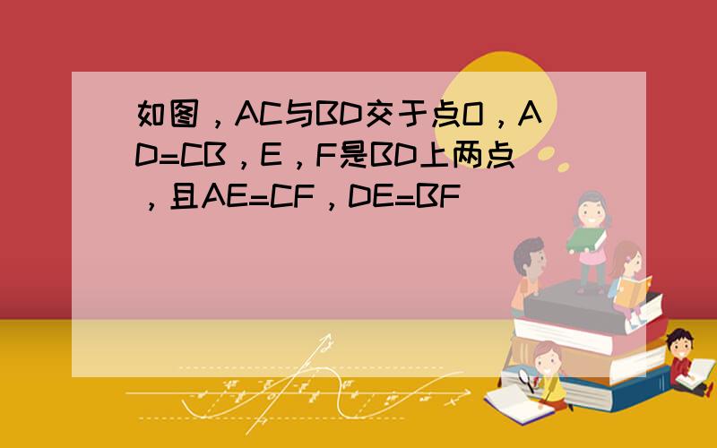 如图，AC与BD交于点O，AD=CB，E，F是BD上两点，且AE=CF，DE=BF