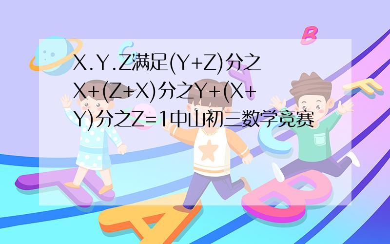 X.Y.Z满足(Y+Z)分之X+(Z+X)分之Y+(X+Y)分之Z=1中山初三数学竞赛