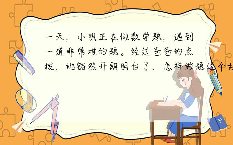 一天，小明正在做数学题，遇到一道非常难的题。经过爸爸的点拨，她豁然开朗明白了，怎样做题这个故事用一句