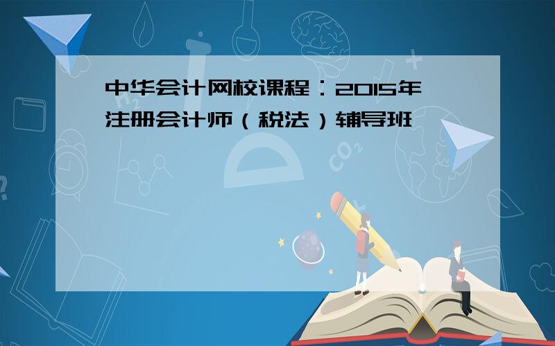 中华会计网校课程：2015年注册会计师（税法）辅导班