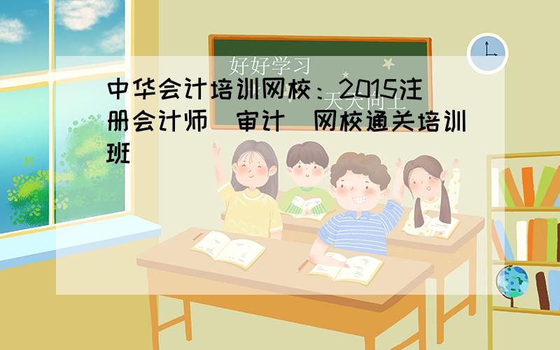 中华会计培训网校：2015注册会计师（审计）网校通关培训班