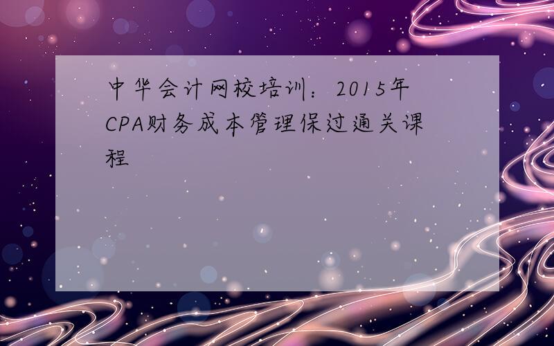 中华会计网校培训：2015年CPA财务成本管理保过通关课程