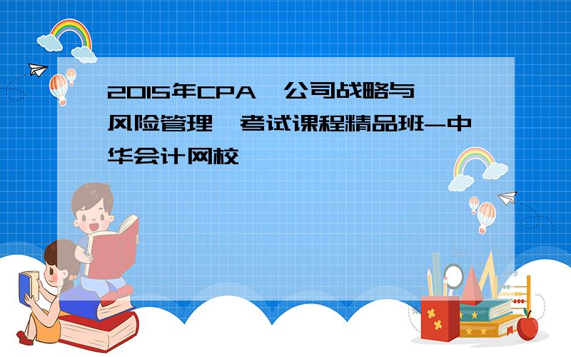 2015年CPA《公司战略与风险管理》考试课程精品班-中华会计网校