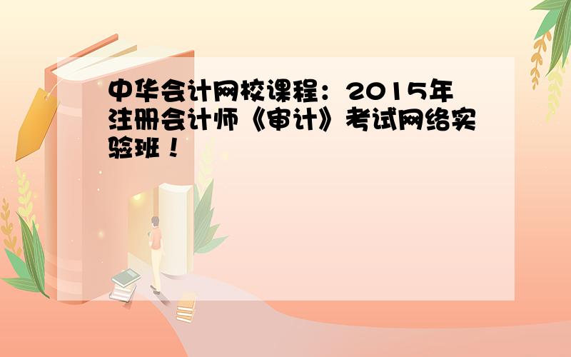 中华会计网校课程：2015年注册会计师《审计》考试网络实验班！