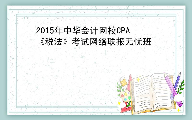 2015年中华会计网校CPA《税法》考试网络联报无忧班