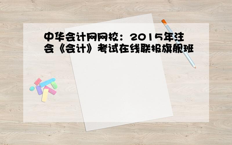 中华会计网网校：2015年注会《会计》考试在线联报旗舰班