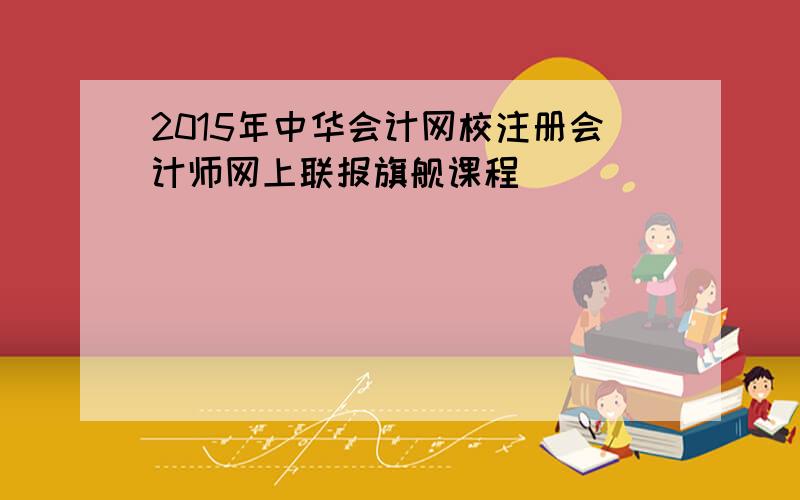 2015年中华会计网校注册会计师网上联报旗舰课程