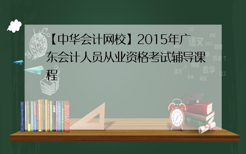 【中华会计网校】2015年广东会计人员从业资格考试辅导课程