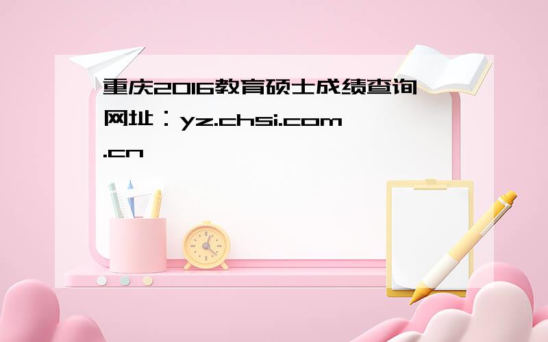 重庆2016教育硕士成绩查询网址：yz.chsi.com.cn