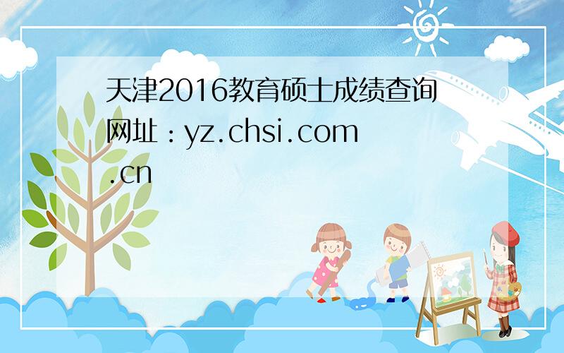 天津2016教育硕士成绩查询网址：yz.chsi.com.cn