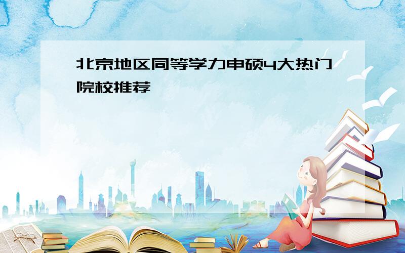 北京地区同等学力申硕4大热门院校推荐