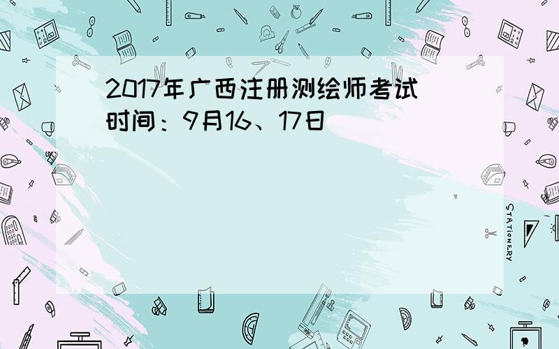 2017年广西注册测绘师考试时间：9月16、17日