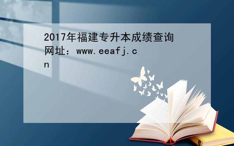 2017年福建专升本成绩查询网址：www.eeafj.cn