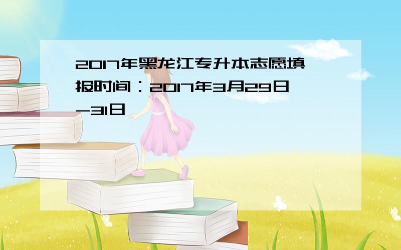 2017年黑龙江专升本志愿填报时间：2017年3月29日-31日
