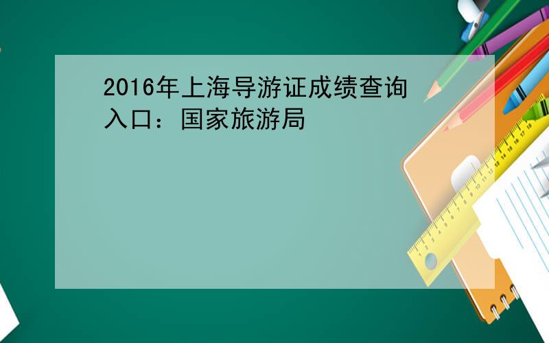 2016年上海导游证成绩查询入口：国家旅游局
