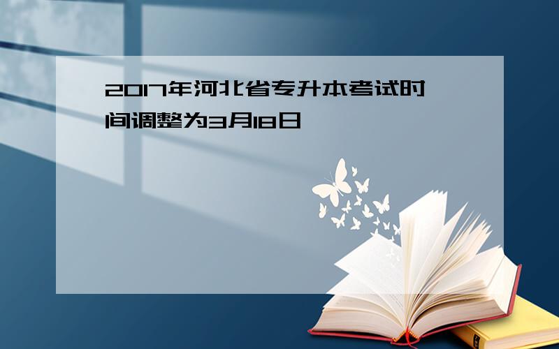 2017年河北省专升本考试时间调整为3月18日