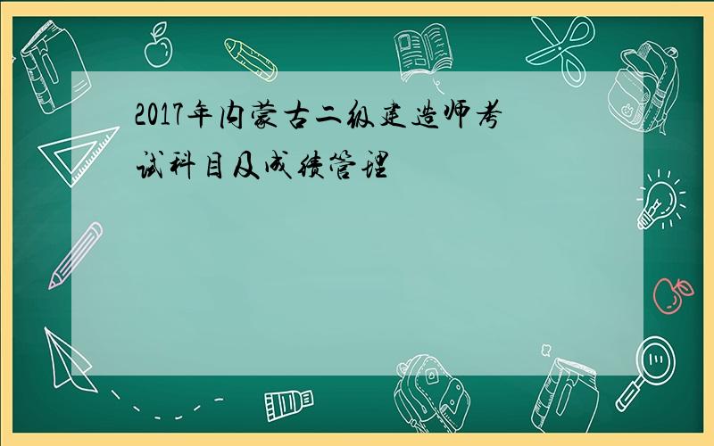 2017年内蒙古二级建造师考试科目及成绩管理