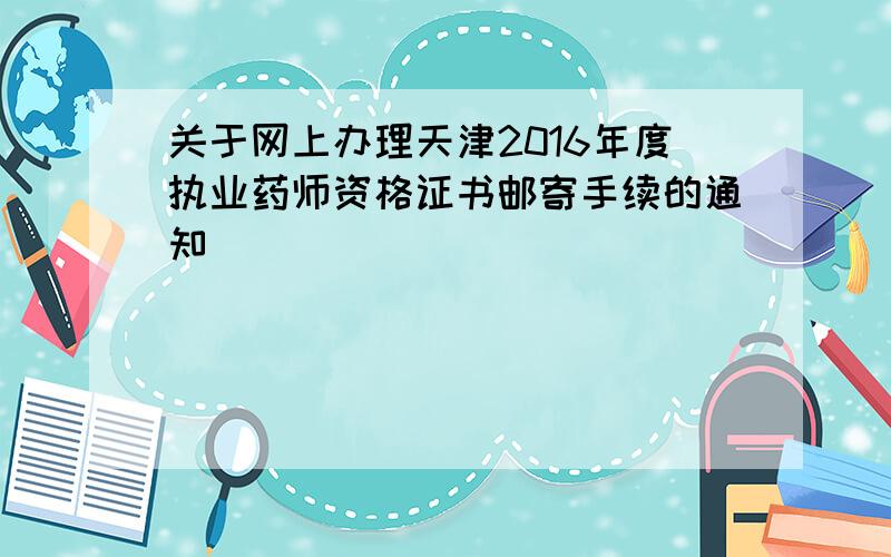 关于网上办理天津2016年度执业药师资格证书邮寄手续的通知