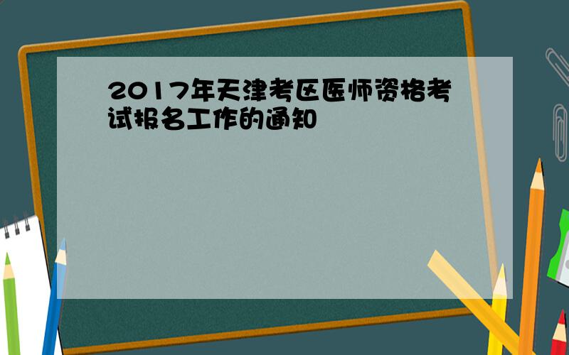 2017年天津考区医师资格考试报名工作的通知
