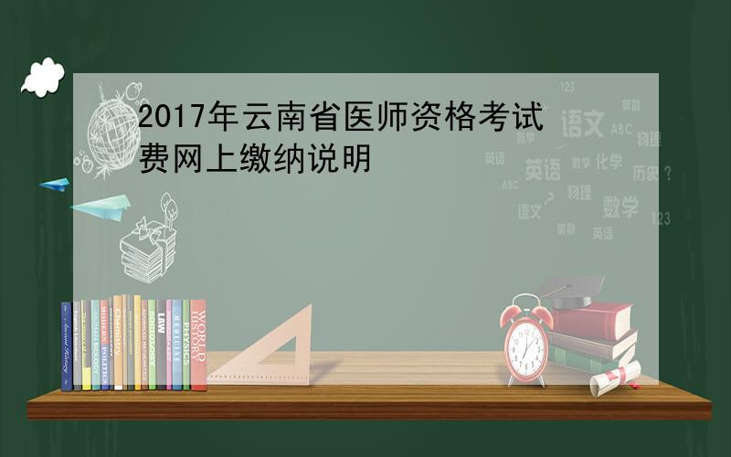 2017年云南省医师资格考试费网上缴纳说明