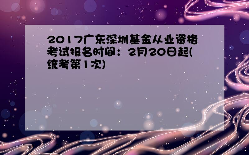 2017广东深圳基金从业资格考试报名时间：2月20日起(统考第1次)