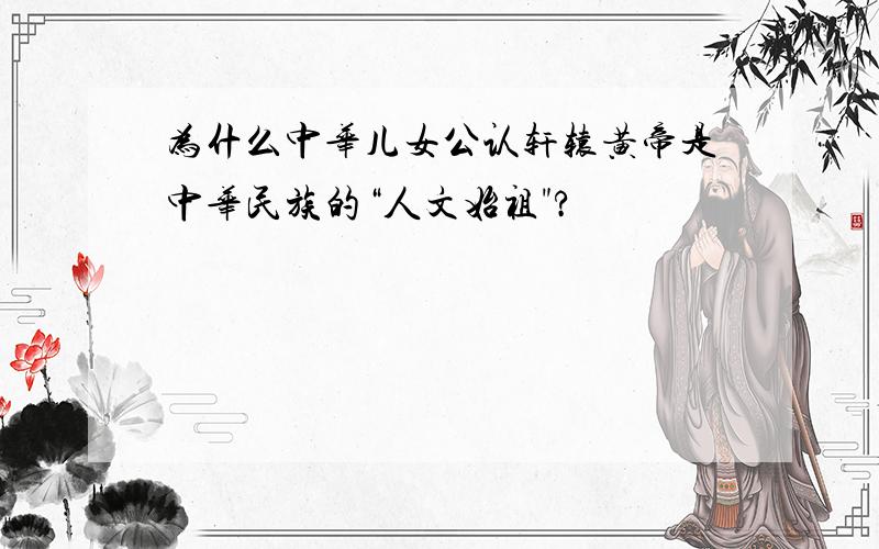 为什么中华儿女公认轩辕黄帝是中华民族的“人文始祖