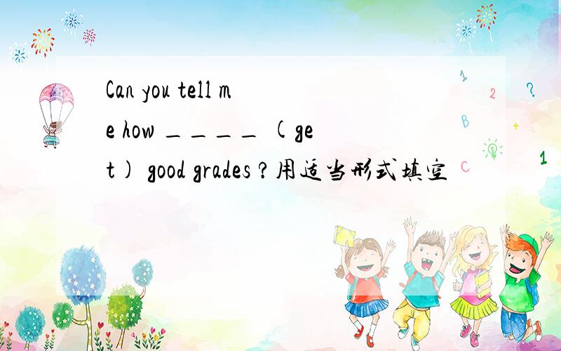 Can you tell me how ____ (get) good grades ?用适当形式填空
