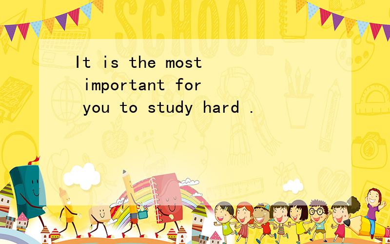It is the most important for you to study hard .