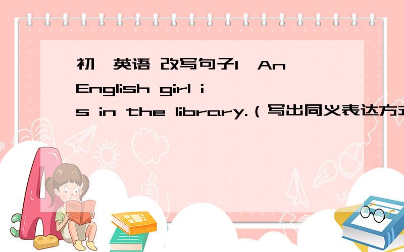 初一英语 改写句子1、An English girl is in the library.（写出同义表达方式）____ ____ an English girl in the library.2、Paul is behind Zhao Hui.(写出同义表达方式）Zhao Hui is ___ ___ ___ paul.