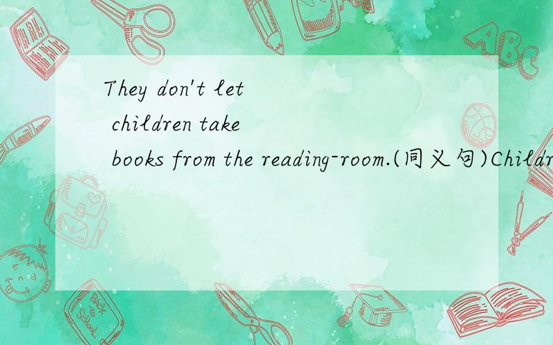 They don't let children take books from the reading-room.(同义句)Children aren't ______ to take books _______ _______the reading -room