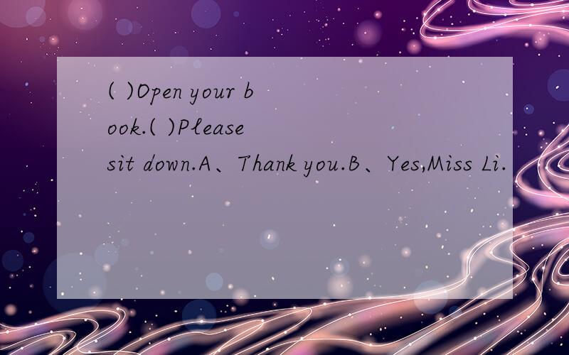 ( )Open your book.( )Please sit down.A、Thank you.B、Yes,Miss Li.