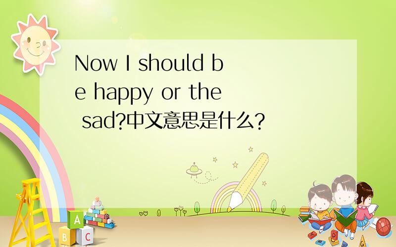 Now I should be happy or the sad?中文意思是什么?