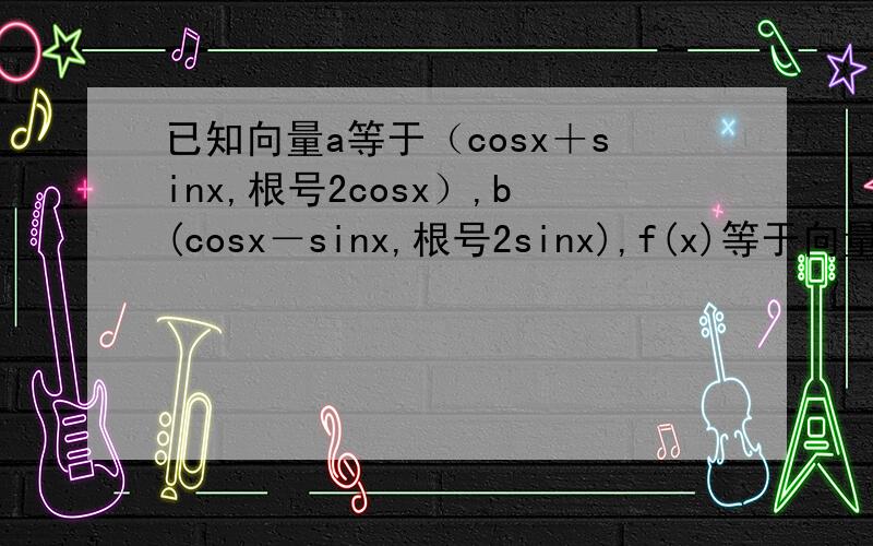 已知向量a等于（cosx＋sinx,根号2cosx）,b(cosx－sinx,根号2sinx),f(x)等于向量a×向量b⑴求函数f(x)的单调区间⑵若2x平方－πx≤0,求函数f(x)的值域