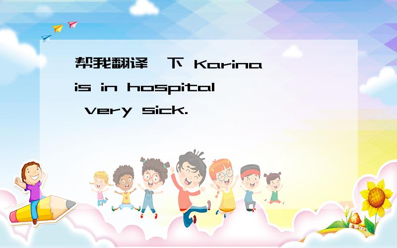 帮我翻译一下 Karina is in hospital very sick.