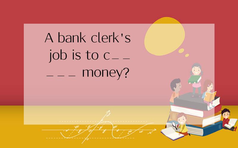 A bank clerk's job is to c_____ money?