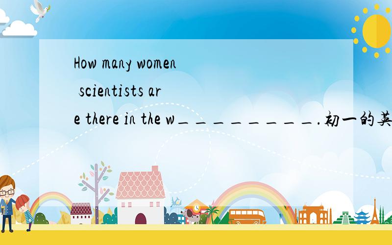 How many women scientists are there in the w________.初一的英语报上的 首字母填空