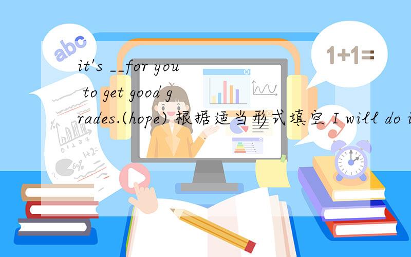 it's __for you to get good grades.(hope) 根据适当形式填空 I will do it __or later(soon)how much did you car c___?you should write a thank you n___to him.根据首字母填空