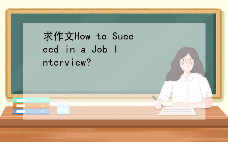 求作文How to Succeed in a Job Interview?