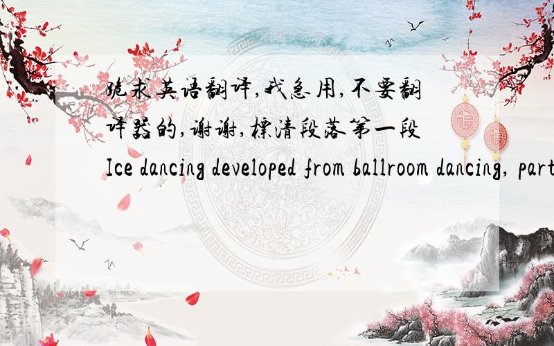 跪求英语翻译,我急用,不要翻译器的,谢谢,标清段落第一段Ice dancing developed from ballroom dancing, particularly the waltz, and was very popular in the early 1900s. It requires well-trained, exact footwork, conformity(协调) wit