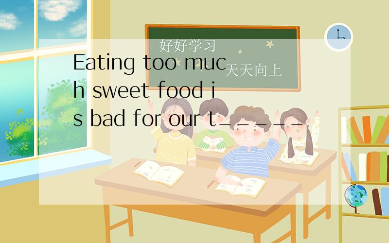 Eating too much sweet food is bad for our t_____