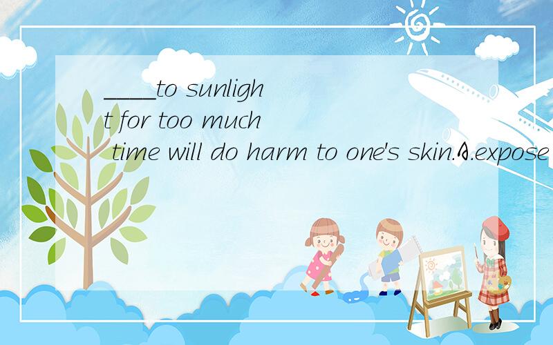 ____to sunlight for too much time will do harm to one's skin.A.expose B.having exposed C.being exposed D.after being exposed