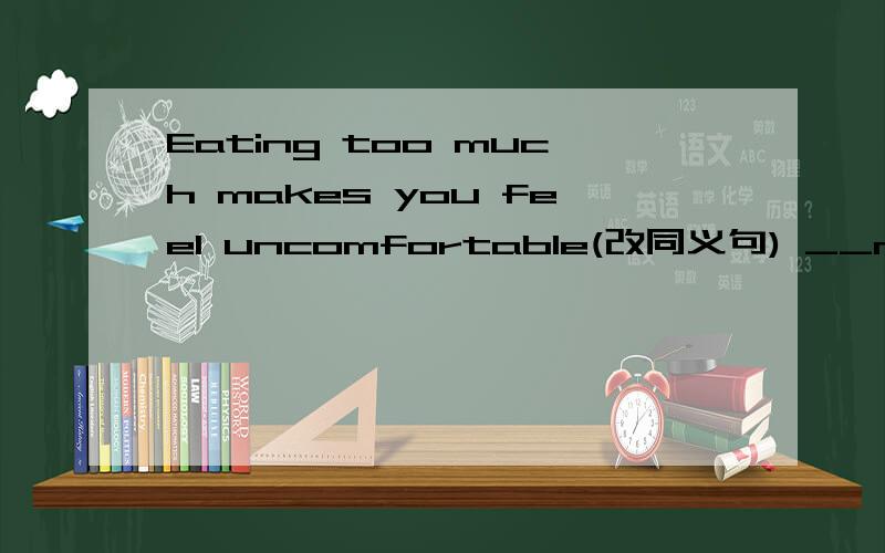 Eating too much makes you feel uncomfortable(改同义句) __makes you feel uncomfortable__ __too much