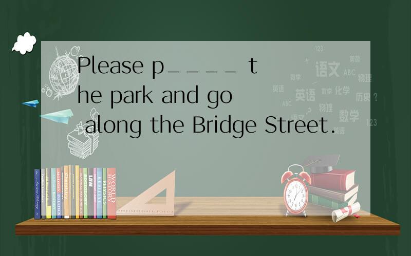 Please p____ the park and go along the Bridge Street.
