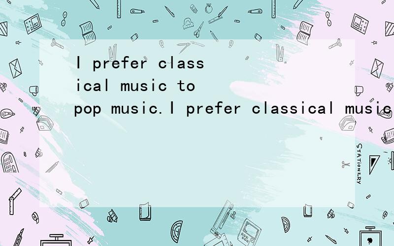 I prefer classical music to pop music.I prefer classical music to pop music.译成：1.我喜欢古典音乐、流行音乐.2.我喜欢古典音乐,不喜欢流行音乐.3.和流行音乐相比,我更喜欢古典音乐.三个答案中应该选哪个?