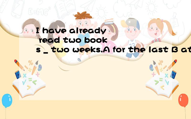 I have already read two books _ two weeks.A for the last B at the last C in the last D on the last