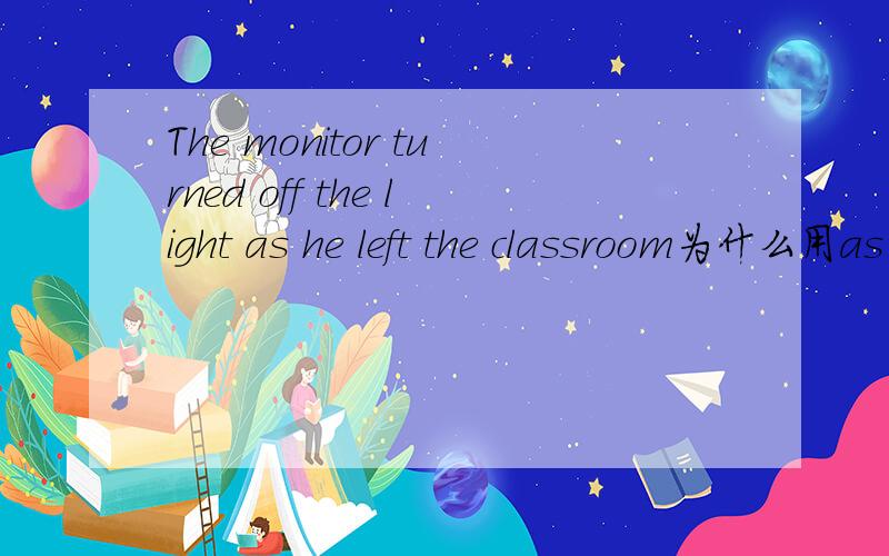 The monitor turned off the light as he left the classroom为什么用as单选题，但是题目选项中还有while,为什么不能用while呢 有明显的语法什么错误用while吗