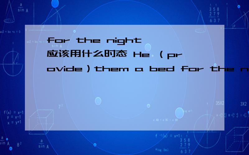 for the night 应该用什么时态 He （provide）them a bed for the night.