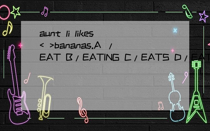 aunt li likes < >bananas.A /EAT B/EATING C/EATS D/EATTING