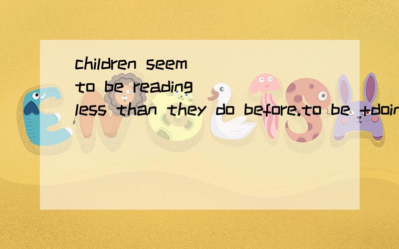 children seem to be reading less than they do before.to be +doing是什么用法